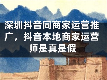 深圳抖音同商家運營推廣，抖音本地商家運營師是真是假