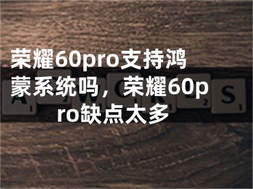 榮耀60pro支持鴻蒙系統(tǒng)嗎，榮耀60pro缺點太多