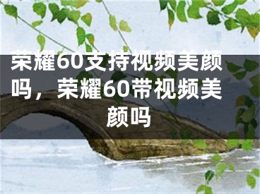 榮耀60支持視頻美顏嗎，榮耀60帶視頻美顏嗎