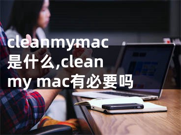 cleanmymac是什么,clean my mac有必要嗎