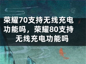 榮耀70支持無線充電功能嗎，榮耀80支持無線充電功能嗎