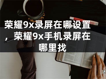 榮耀9x錄屏在哪設(shè)置，榮耀9x手機(jī)錄屏在哪里找