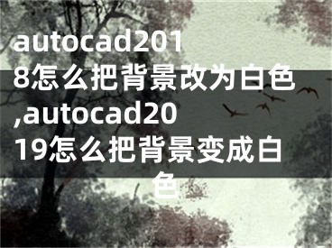 autocad2018怎么把背景改為白色,autocad2019怎么把背景變成白色