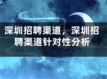 深圳招聘渠道，深圳招聘渠道針對性分析