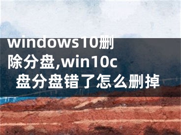 windows10刪除分盤,win10c盤分盤錯了怎么刪掉