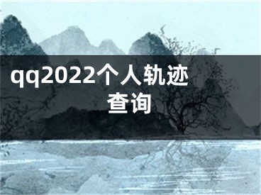 qq2022個人軌跡查詢