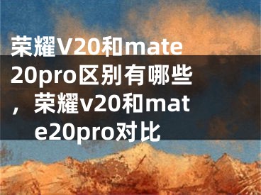 榮耀V20和mate20pro區(qū)別有哪些，榮耀v20和mate20pro對比