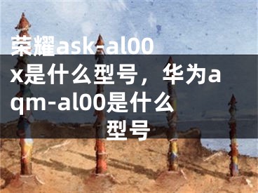 榮耀ask-al00x是什么型號(hào)，華為aqm-al00是什么型號(hào)