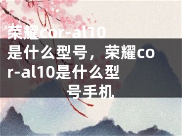 榮耀cor-al10是什么型號，榮耀cor-al10是什么型號手機