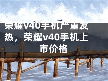 榮耀v40手機嚴重發(fā)熱，榮耀v40手機上市價格