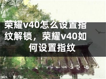 榮耀v40怎么設(shè)置指紋解鎖，榮耀v40如何設(shè)置指紋