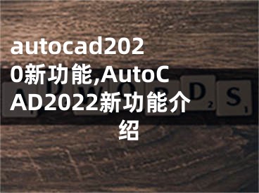 autocad2020新功能,AutoCAD2022新功能介紹