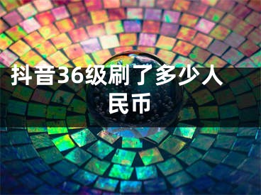 抖音36級(jí)刷了多少人民幣