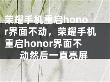 榮耀手機(jī)重啟honor界面不動(dòng)，榮耀手機(jī)重啟honor界面不動(dòng)然后一直亮屏