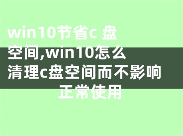 win10節(jié)省c 盤空間,win10怎么清理c盤空間而不影響正常使用