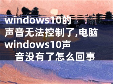 windows10的聲音無法控制了,電腦windows10聲音沒有了怎么回事