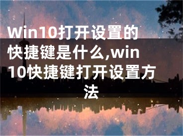 Win10打開設(shè)置的快捷鍵是什么,win10快捷鍵打開設(shè)置方法