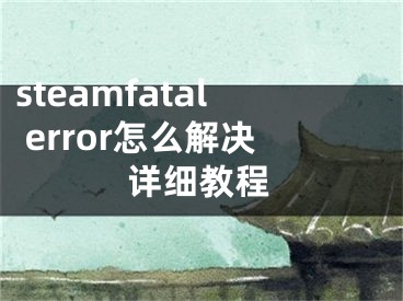 steamfatal error怎么解決詳細(xì)教程