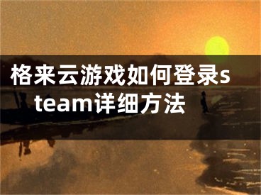 格來(lái)云游戲如何登錄steam詳細(xì)方法