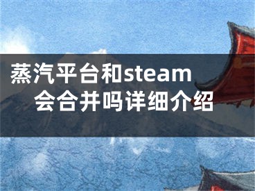 蒸汽平臺和steam會合并嗎詳細(xì)介紹