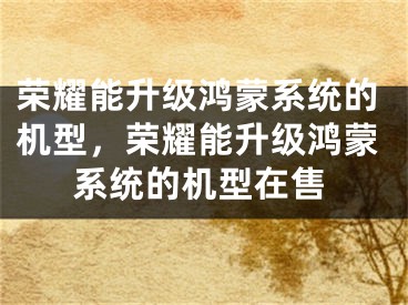 榮耀能升級(jí)鴻蒙系統(tǒng)的機(jī)型，榮耀能升級(jí)鴻蒙系統(tǒng)的機(jī)型在售