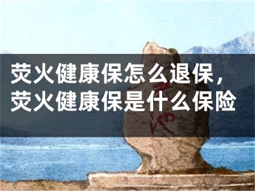 熒火健康保怎么退保，熒火健康保是什么保險(xiǎn)