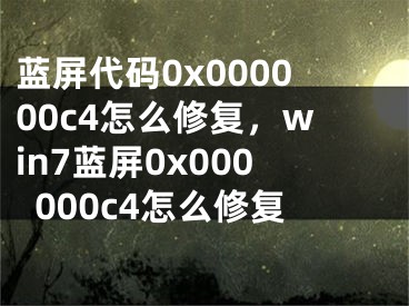 藍屏代碼0x000000c4怎么修復，win7藍屏0x000000c4怎么修復