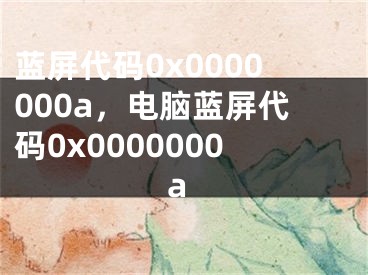 藍屏代碼0x0000000a，電腦藍屏代碼0x0000000a