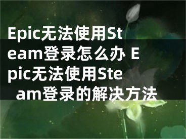 Epic無法使用Steam登錄怎么辦 Epic無法使用Steam登錄的解決方法