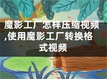 魔影工廠怎樣壓縮視頻,使用魔影工廠轉換格式視頻