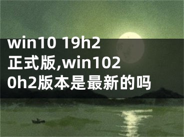 win10 19h2正式版,win1020h2版本是最新的嗎