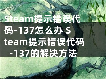 Steam提示錯(cuò)誤代碼-137怎么辦 Steam提示錯(cuò)誤代碼-137的解決方法