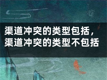 渠道沖突的類型包括，渠道沖突的類型不包括