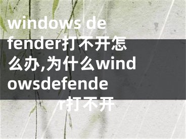 windows defender打不開怎么辦,為什么windowsdefender打不開