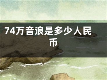 74萬音浪是多少人民幣