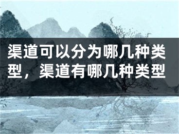 渠道可以分為哪幾種類型，渠道有哪幾種類型