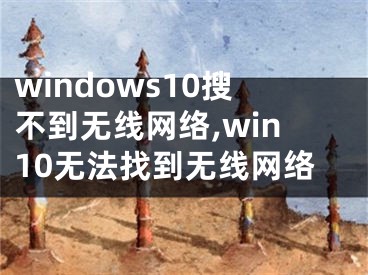 windows10搜不到無線網絡,win10無法找到無線網絡