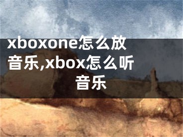 xboxone怎么放音樂(lè),xbox怎么聽(tīng)音樂(lè)