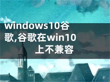 windows10谷歌,谷歌在win10上不兼容