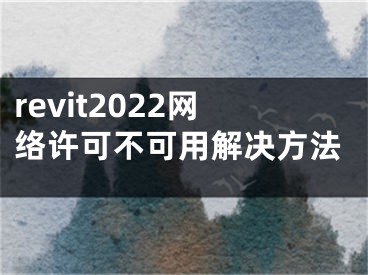 revit2022網(wǎng)絡(luò)許可不可用解決方法