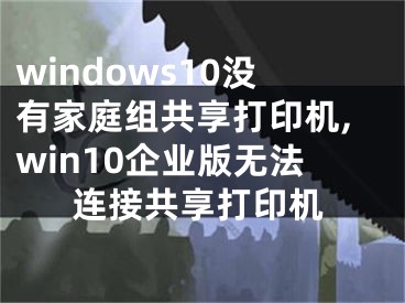 windows10沒有家庭組共享打印機,win10企業(yè)版無法連接共享打印機