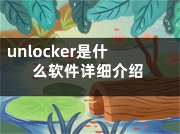 unlocker是什么軟件詳細介紹