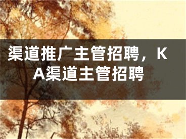 渠道推廣主管招聘，KA渠道主管招聘