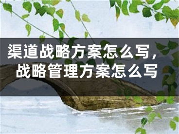 渠道戰(zhàn)略方案怎么寫，戰(zhàn)略管理方案怎么寫