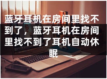 藍(lán)牙耳機(jī)在房間里找不到了，藍(lán)牙耳機(jī)在房間里找不到了耳機(jī)自動(dòng)休眠