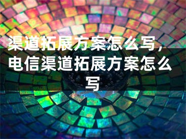 渠道拓展方案怎么寫，電信渠道拓展方案怎么寫