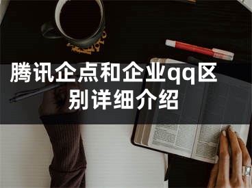 騰訊企點和企業(yè)qq區(qū)別詳細介紹