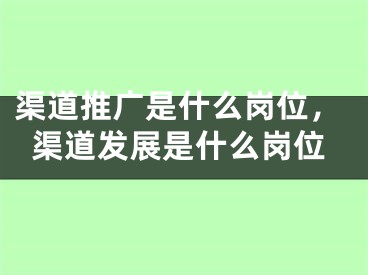 渠道推廣是什么崗位，渠道發(fā)展是什么崗位