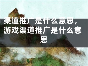 渠道推廣是什么意思，游戲渠道推廣是什么意思