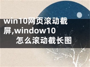 win10網(wǎng)頁滾動(dòng)截屏,window10怎么滾動(dòng)截長圖